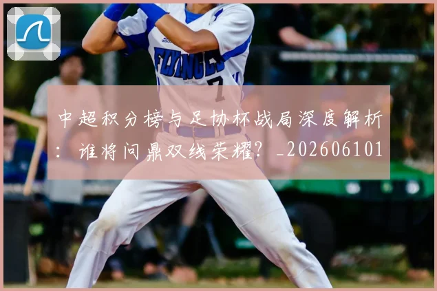 中超积分榜与足协杯战局深度解析：谁将问鼎双线荣耀？_20260610190444