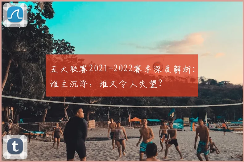 五大联赛2021-2022赛季深度解析：谁主沉浮，谁又令人失望？
