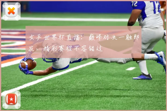 女乒世界杯直播：巅峰对决一触即发，精彩赛程不容错过