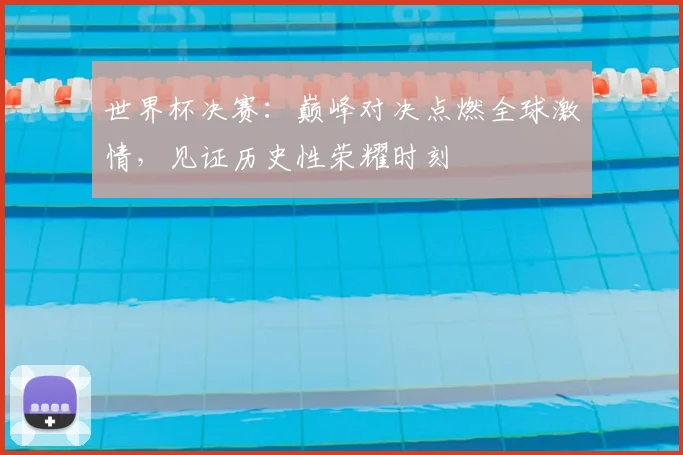 世界杯决赛：巅峰对决点燃全球激情，见证历史性荣耀时刻