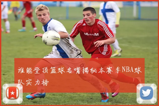 谁能登顶篮球名嘴揭秘本赛季NBA球队实力榜
