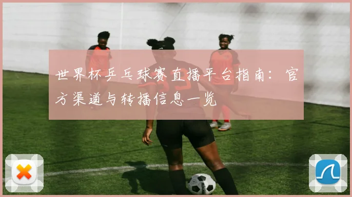 世界杯乒乓球赛直播平台指南：官方渠道与转播信息一览