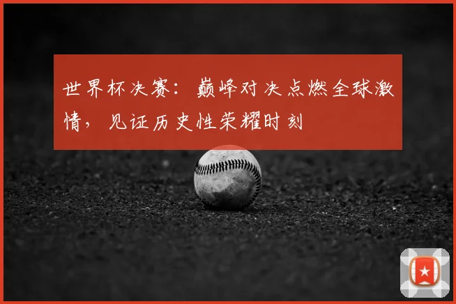世界杯决赛：巅峰对决点燃全球激情，见证历史性荣耀时刻