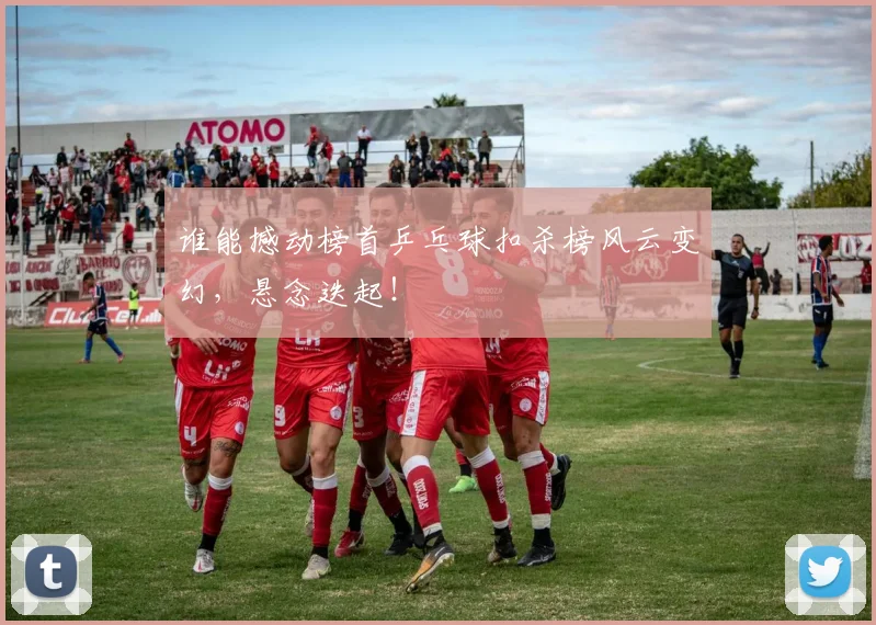 谁能撼动榜首乒乓球扣杀榜风云变幻，悬念迭起！