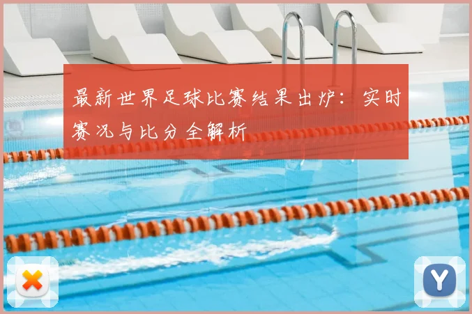 最新世界足球比赛结果出炉：实时赛况与比分全解析