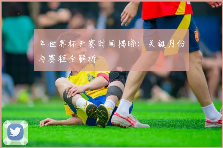 年世界杯开赛时间揭晓:关键月份与赛程全解析