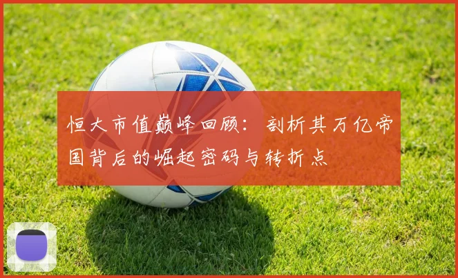 恒大市值巅峰回顾:剖析其万亿帝国背后的崛起密码与转折点