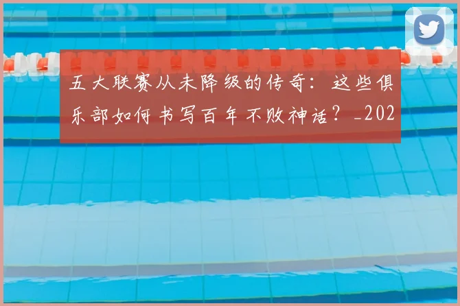 五大联赛从未降级的传奇：这些俱乐部如何书写百年不败神话？_20260611141013