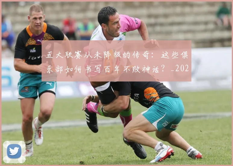 五大联赛从未降级的传奇：这些俱乐部如何书写百年不败神话？_20260611141013