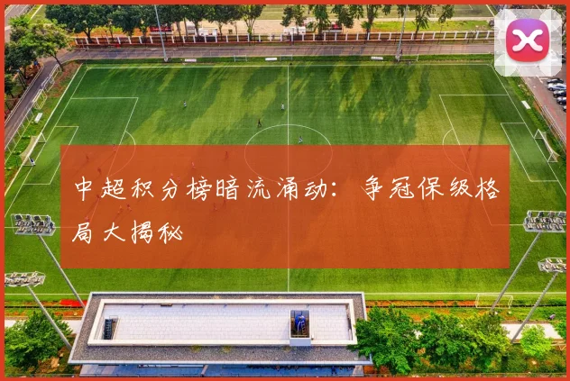中超积分榜暗流涌动：争冠保级格局大揭秘