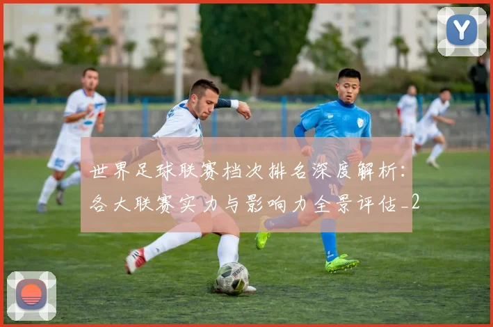 世界足球联赛档次排名深度解析:各大联赛实力与影响力全景评估_20260609201556