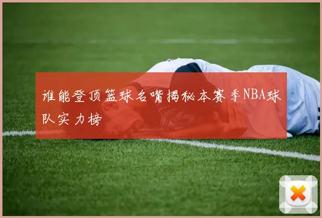 谁能登顶篮球名嘴揭秘本赛季NBA球队实力榜