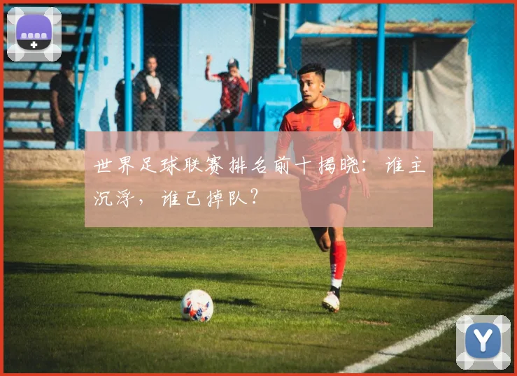 世界足球联赛排名前十揭晓:谁主沉浮,谁已掉队?