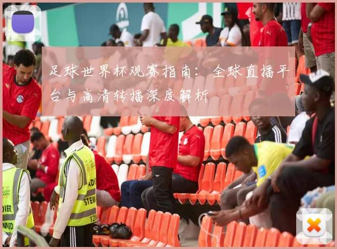 足球世界杯观赛指南：全球直播平台与高清转播深度解析