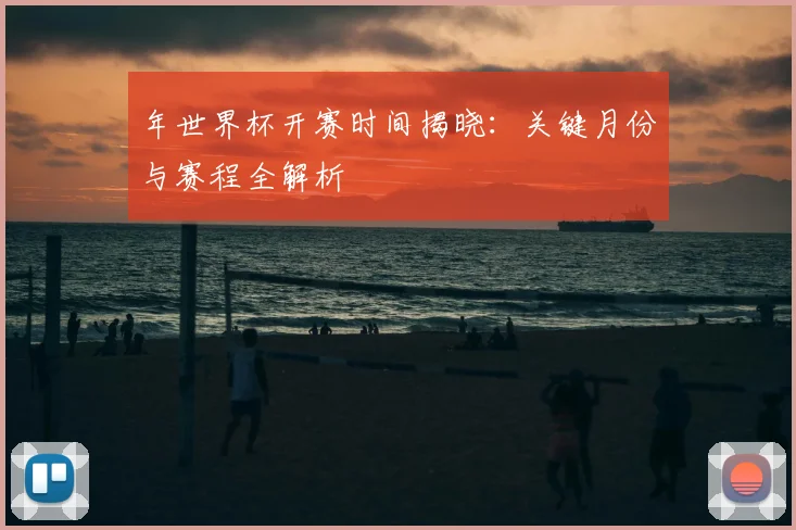 年世界杯开赛时间揭晓：关键月份与赛程全解析