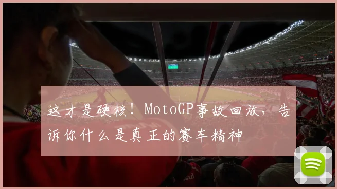 这才是硬核！MotoGP事故回放，告诉你什么是真正的赛车精神