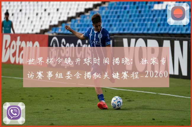 世界杯今晚开球时间揭晓:独家专访赛事组委会揭秘关键赛程_20260609201302