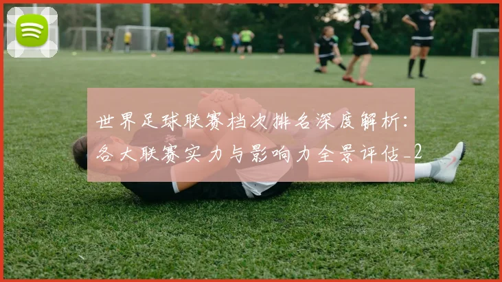 世界足球联赛档次排名深度解析：各大联赛实力与影响力全景评估_20260609201556