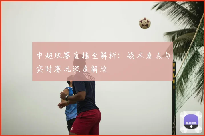中超联赛直播全解析：战术看点与实时赛况深度解读