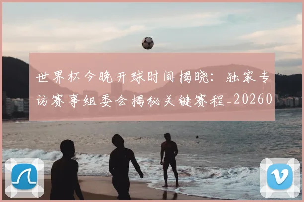 世界杯今晚开球时间揭晓：独家专访赛事组委会揭秘关键赛程_20260609201302